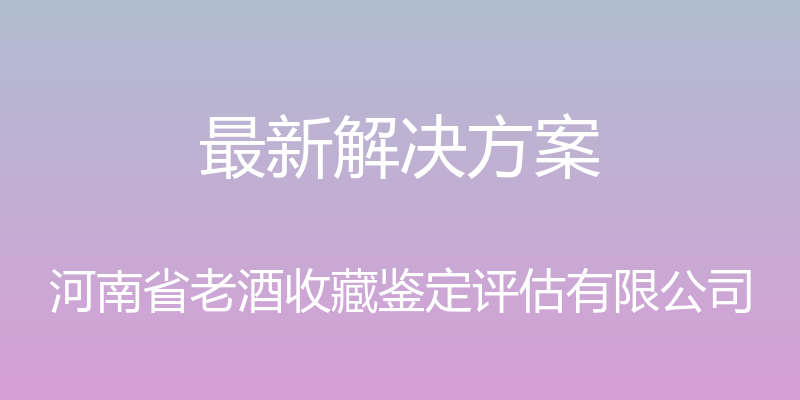 最新解决方案 - 河南省老酒收藏鉴定评估有限公司